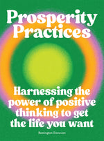 Prosperity Practices: Harnessing the Power of Positive Thinking to get the Life You Want